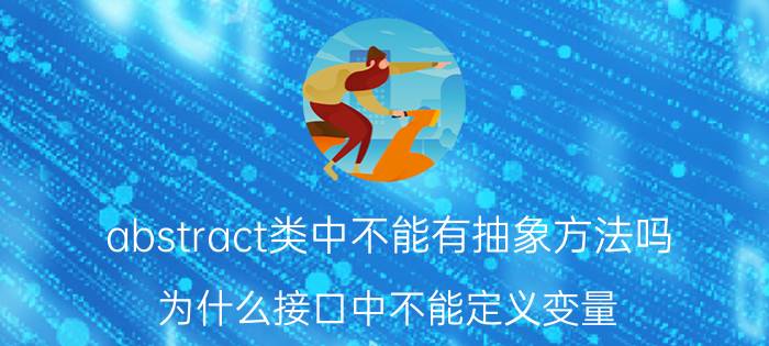 abstract类中不能有抽象方法吗 为什么接口中不能定义变量？